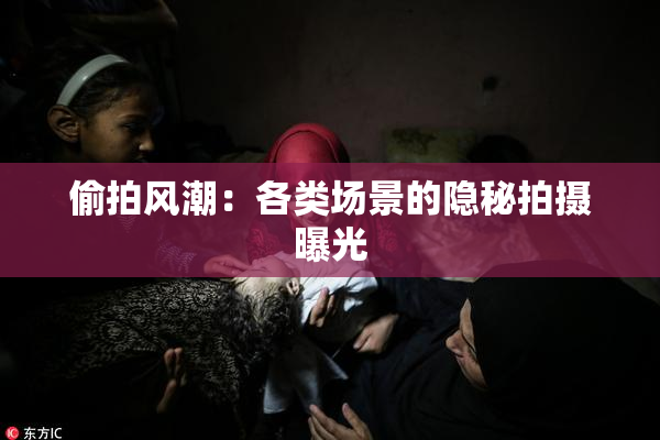 偷拍风潮：各类场景的隐秘拍摄曝光