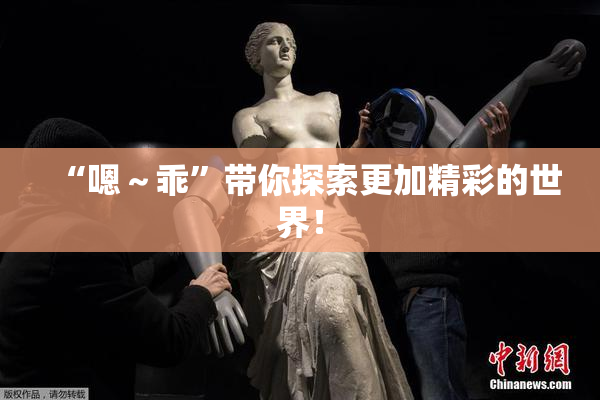 “嗯～乖”带你探索更加精彩的世界！