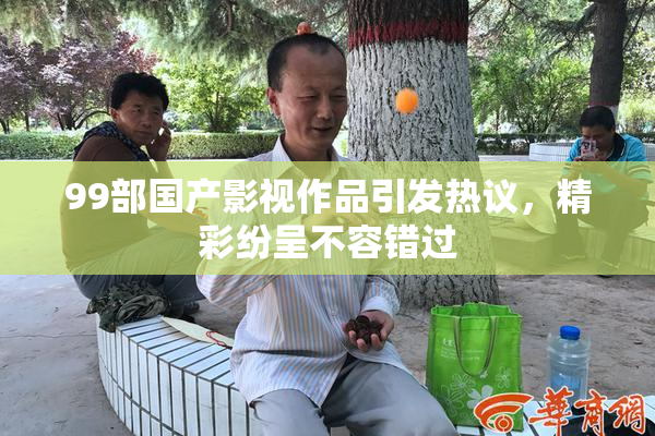 99部国产影视作品引发热议，精彩纷呈不容错过