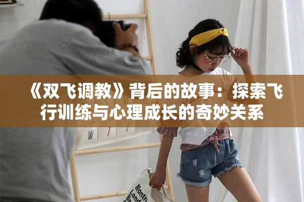 《双飞调教》背后的故事：探索飞行训练与心理成长的奇妙关系