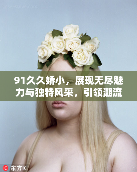 91久久娇小，展现无尽魅力与独特风采，引领潮流新风尚。
