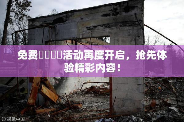 免费❌‌❌‌活动再度开启，抢先体验精彩内容！