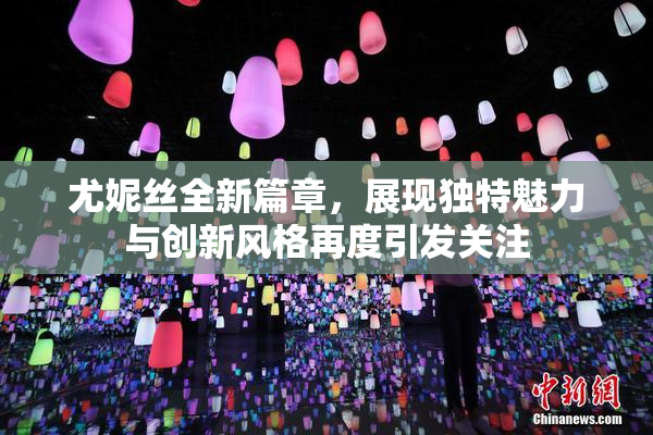尤妮丝全新篇章，展现独特魅力与创新风格再度引发关注