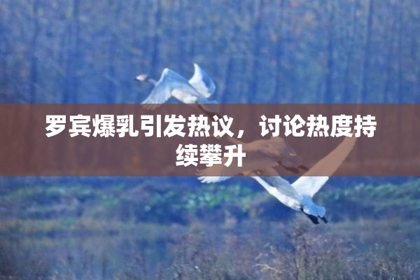 罗宾爆乳引发热议，讨论热度持续攀升