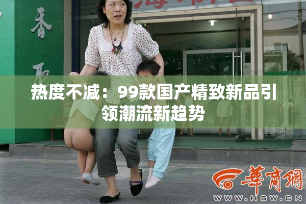 热度不减：99款国产精致新品引领潮流新趋势