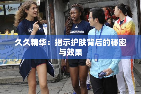 久久精华：揭示护肤背后的秘密与效果