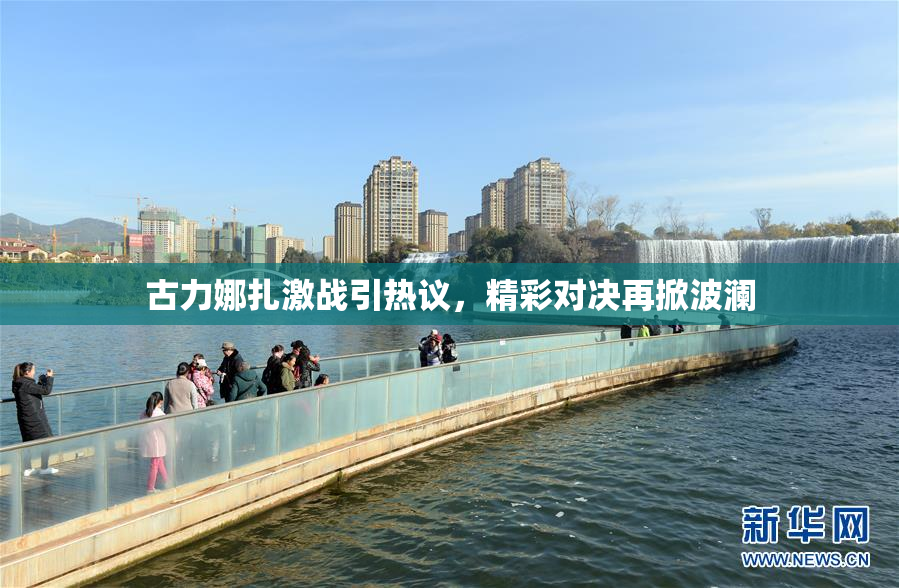 古力娜扎激战引热议，精彩对决再掀波澜