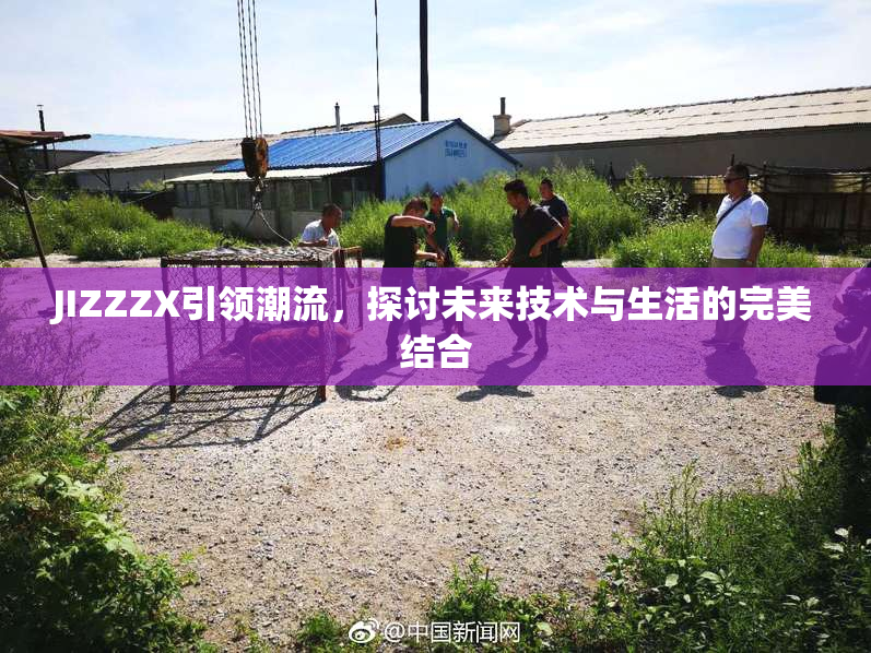 JIZZZX引领潮流，探讨未来技术与生活的完美结合