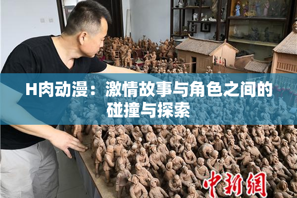 H肉动漫：激情故事与角色之间的碰撞与探索