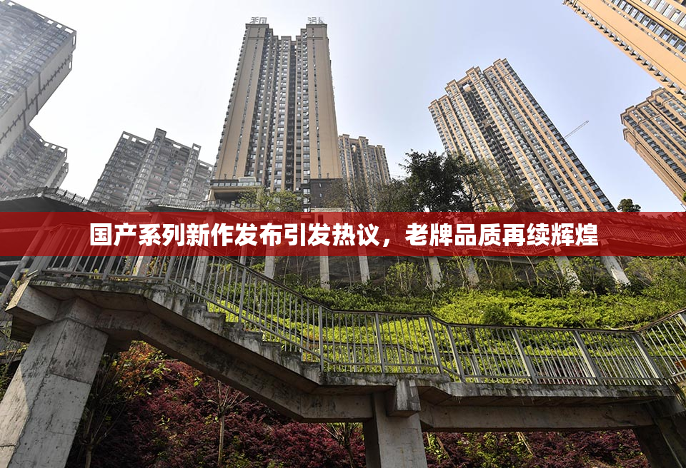 国产系列新作发布引发热议，老牌品质再续辉煌