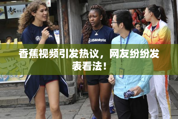 香蕉视频引发热议，网友纷纷发表看法！