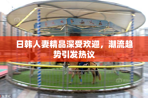 日韩人妻精品深受欢迎，潮流趋势引发热议