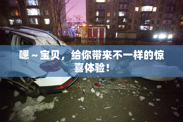 嗯～宝贝，给你带来不一样的惊喜体验！