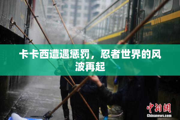卡卡西遭遇惩罚，忍者世界的风波再起