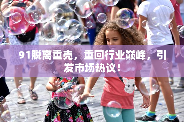 91脱离重壳，重回行业巅峰，引发市场热议！