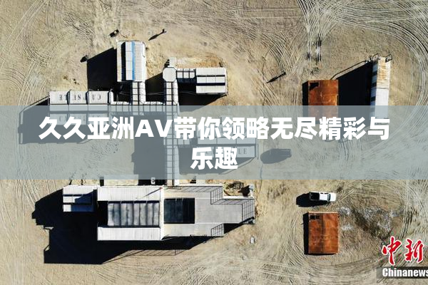 久久亚洲AV带你领略无尽精彩与乐趣