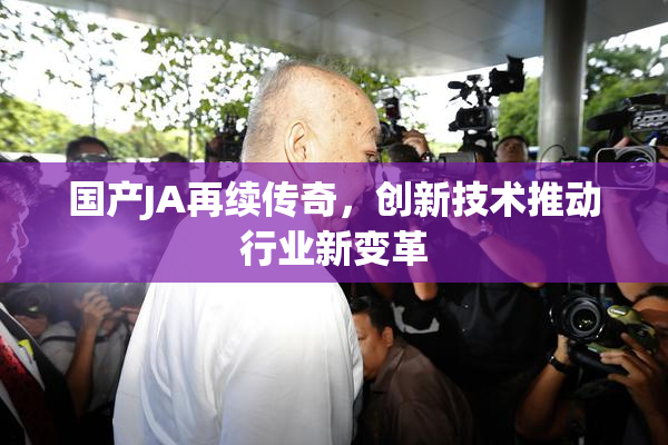 国产JA再续传奇，创新技术推动行业新变革