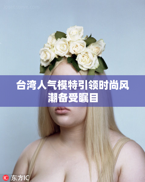 台湾人气模特引领时尚风潮备受瞩目