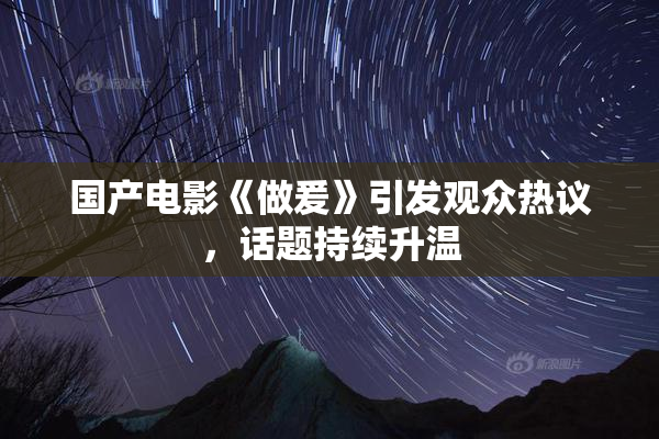 国产电影《做爰》引发观众热议，话题持续升温