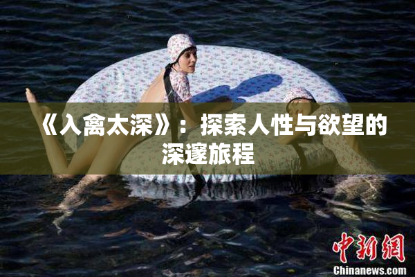 《入禽太深》：探索人性与欲望的深邃旅程