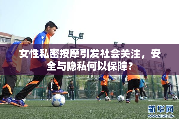 女性私密按摩引发社会关注，安全与隐私何以保障？