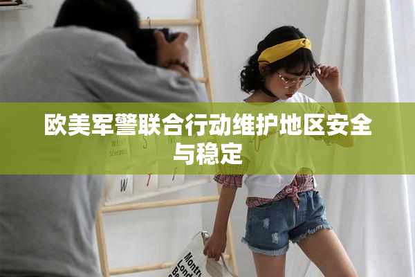 欧美军警联合行动维护地区安全与稳定