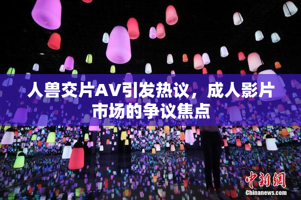 人兽交片AV引发热议，成人影片市场的争议焦点