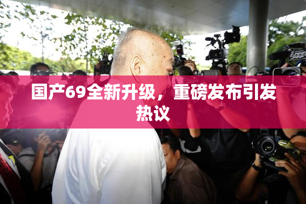国产69全新升级，重磅发布引发热议