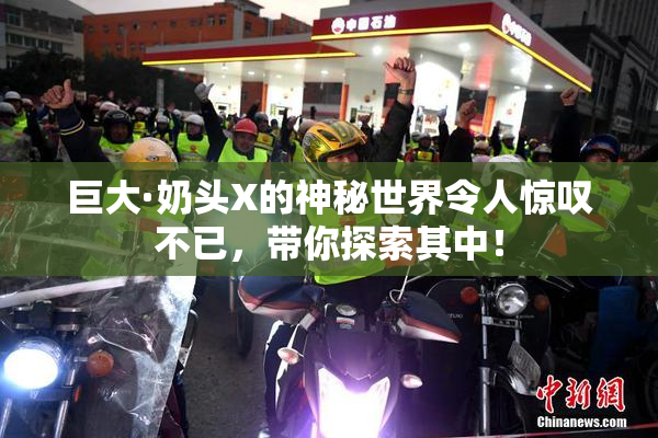 巨大·奶头X的神秘世界令人惊叹不已，带你探索其中！