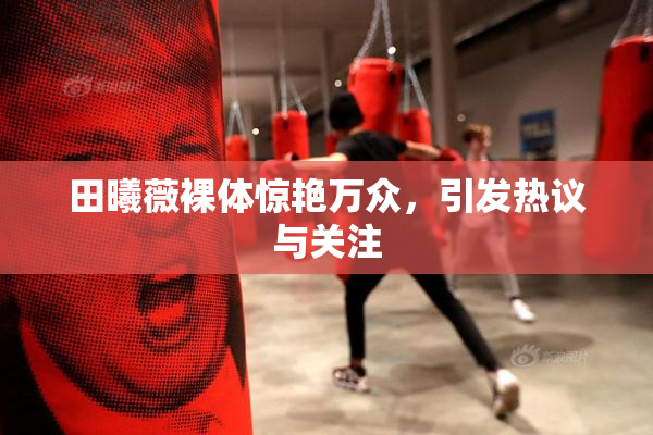 田曦薇裸体惊艳万众，引发热议与关注