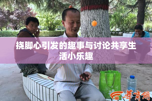 挠脚心引发的趣事与讨论共享生活小乐趣
