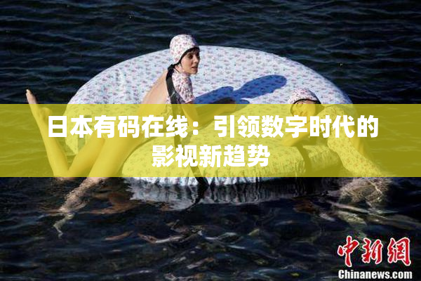 日本有码在线：引领数字时代的影视新趋势