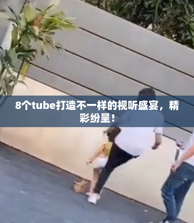 8个tube打造不一样的视听盛宴，精彩纷呈！