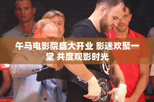 午马电影院盛大开业 影迷欢聚一堂 共度观影时光