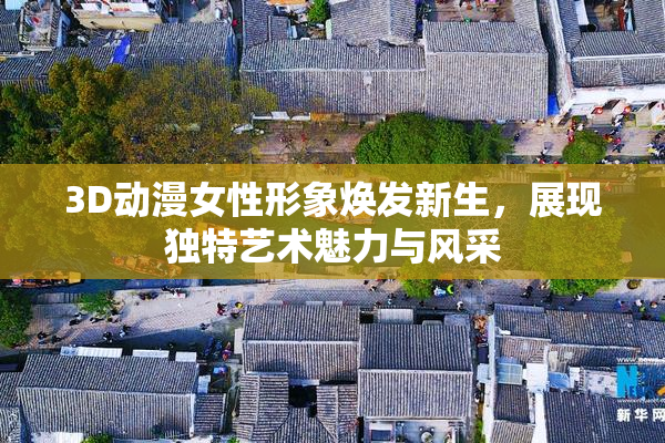 3D动漫女性形象焕发新生，展现独特艺术魅力与风采