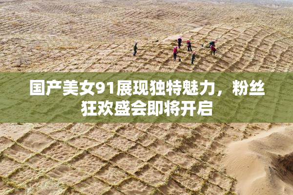 国产美女91展现独特魅力，粉丝狂欢盛会即将开启