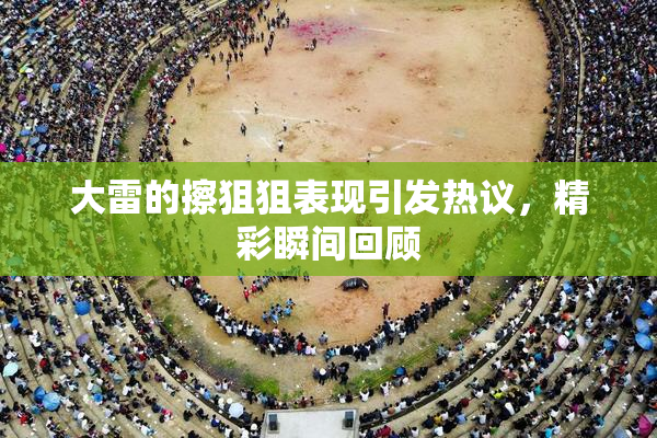大雷的擦狙狙表现引发热议，精彩瞬间回顾