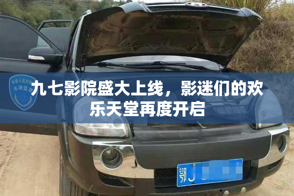 九七影院盛大上线，影迷们的欢乐天堂再度开启