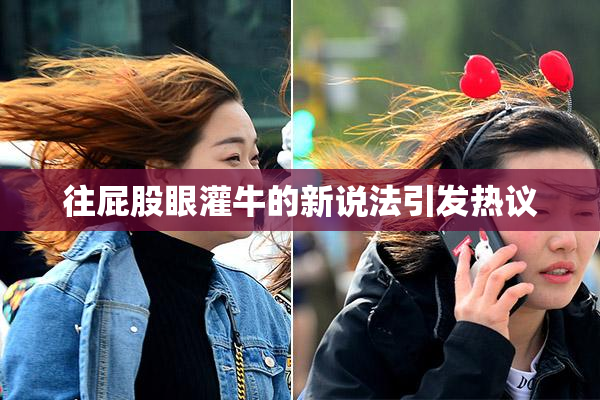 往屁股眼灌牛的新说法引发热议