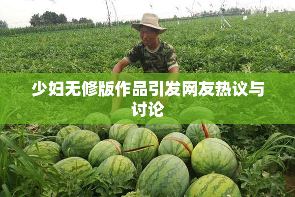 少妇无修版作品引发网友热议与讨论