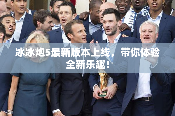 冰冰炮5最新版本上线，带你体验全新乐趣！