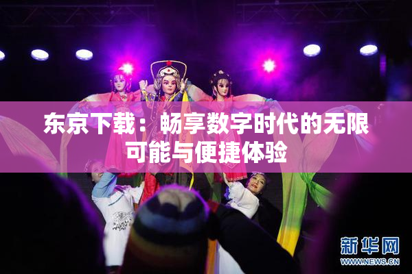 东京下载：畅享数字时代的无限可能与便捷体验