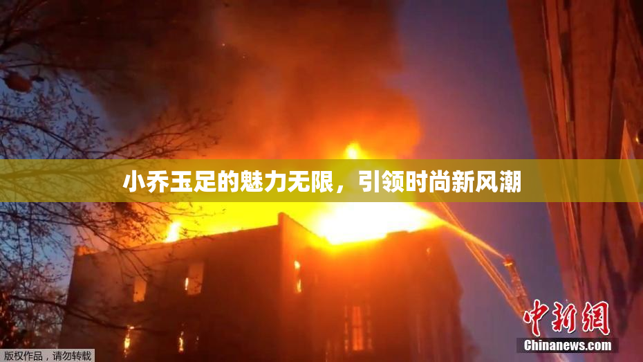 小乔玉足的魅力无限，引领时尚新风潮