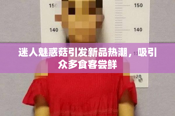 迷人魅惑菇引发新品热潮，吸引众多食客尝鲜