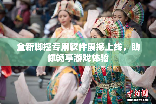 全新脚控专用软件震撼上线，助你畅享游戏体验