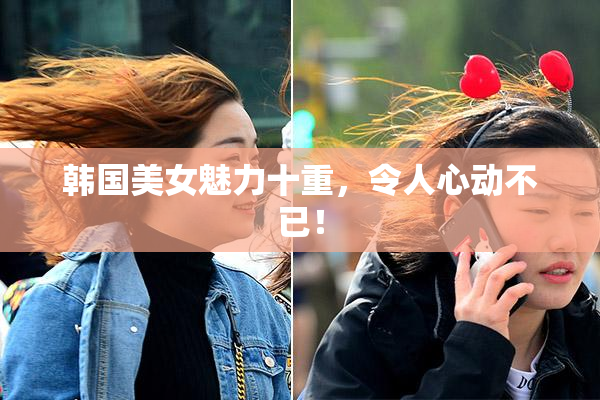 韩国美女魅力十重，令人心动不已！