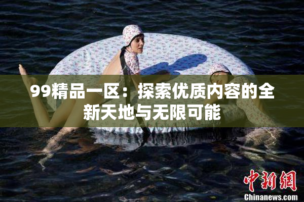 99精品一区：探索优质内容的全新天地与无限可能