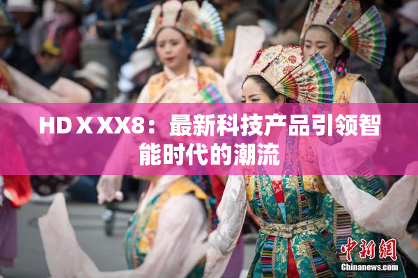 HDⅩXX8：最新科技产品引领智能时代的潮流
