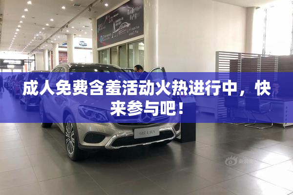 成人免费含羞活动火热进行中，快来参与吧！