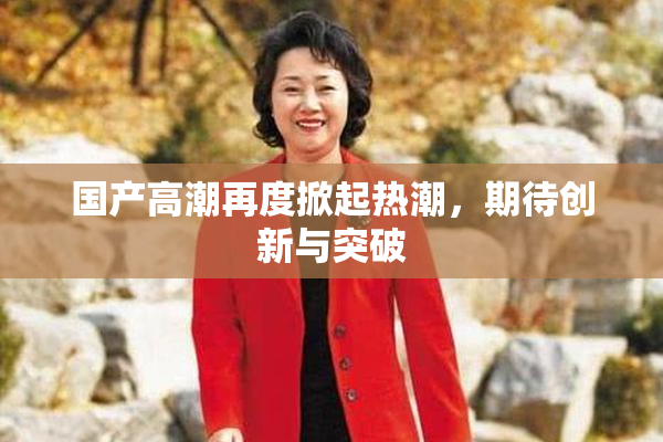 国产高潮再度掀起热潮，期待创新与突破